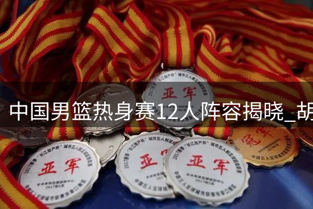中国男篮热身赛12人阵容揭晓 胡金秋胡明轩带队出征