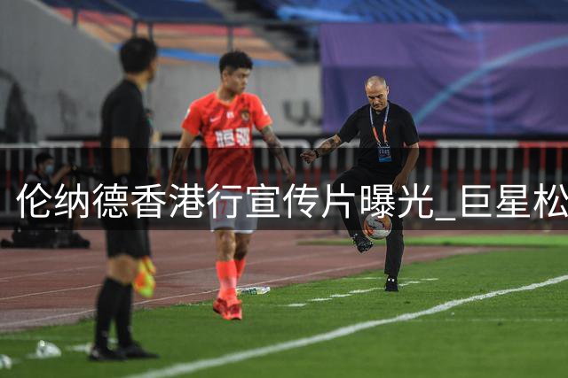 伦纳德香港行宣传片曝光 巨星松弛状态引爆网络狂欢