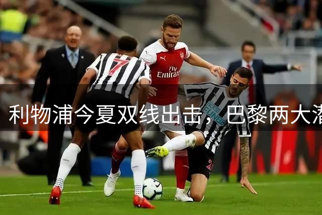 利物浦今夏双线出击，巴黎两大潜力股成补强目标