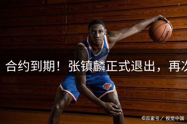 合约到期！张镇麟正式退出，再次更换老东家，新合同曝光！