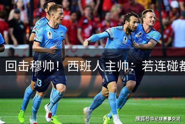 回击穆帅！西班人主帅：若连碰都不能碰维尼修斯，还踢什么足球？
