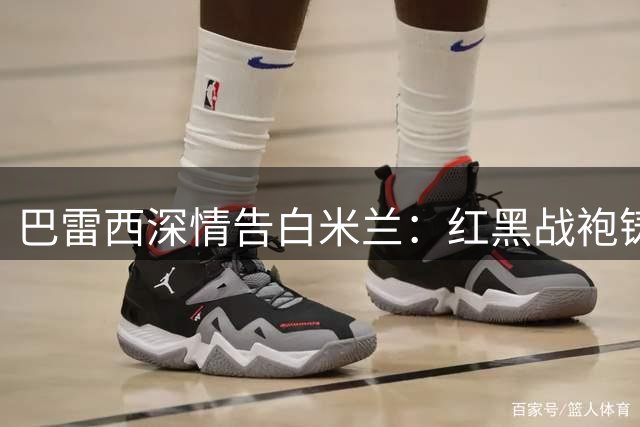 巴雷西深情告白米兰：红黑战袍铸就人生传奇
