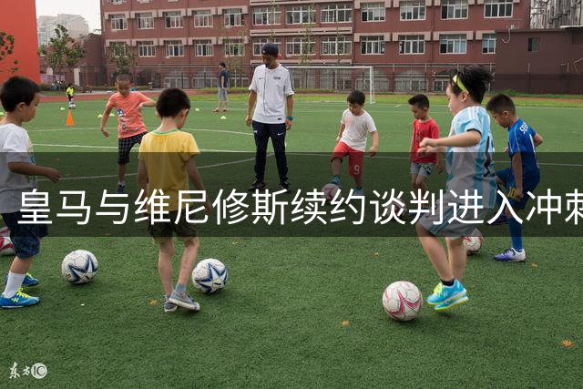 皇马与维尼修斯续约谈判进入冲刺阶段 穆帅亲自挽留核心飞翼
