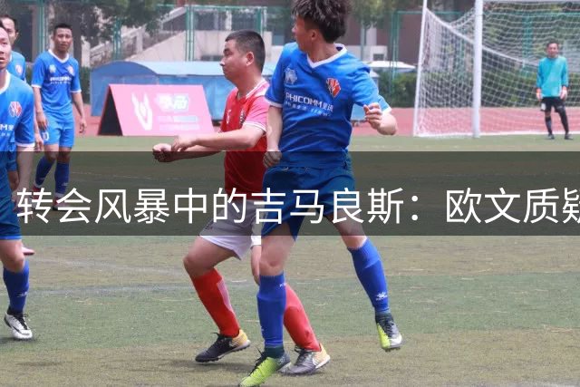 转会风暴中的吉马良斯：欧文质疑其绅士表象下的真实动机