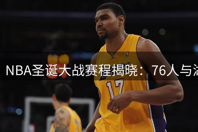 NBA圣诞大战赛程揭晓：76人与湖人上演焦点战